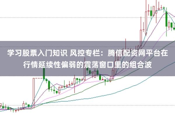 学习股票入门知识 风控专栏：腾信配资网平台在行情延续性偏弱的震荡窗口里的组合波