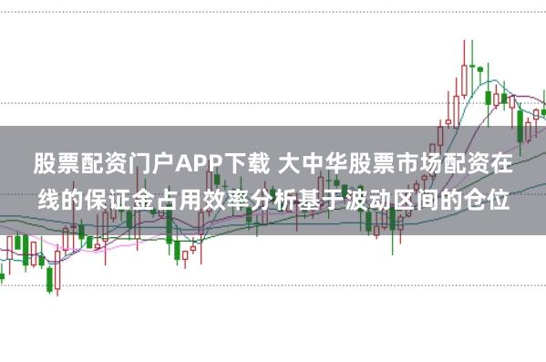 股票配资门户APP下载 大中华股票市场配资在线的保证金占用效率分析基于波动区间的仓位