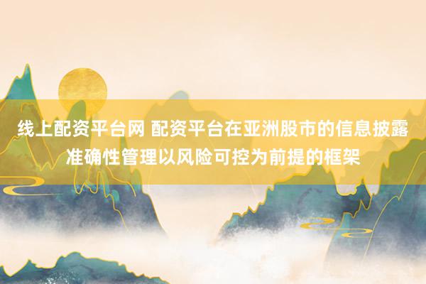 线上配资平台网 配资平台在亚洲股市的信息披露准确性管理以风险可控为前提的框架