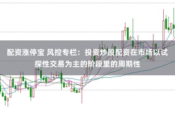 配资涨停宝 风控专栏：投资炒股配资在市场以试探性交易为主的阶段里的周期性