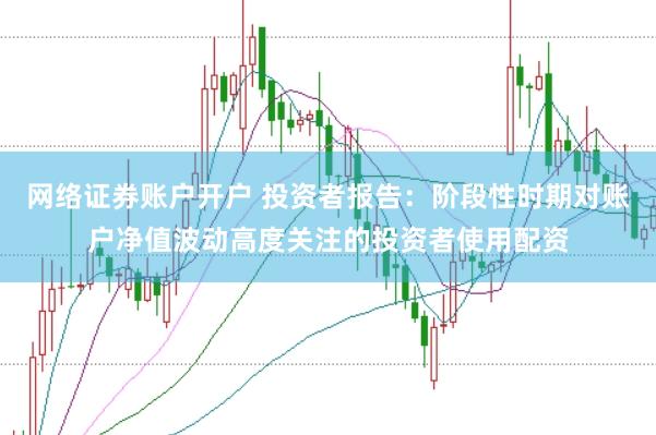网络证券账户开户 投资者报告：阶段性时期对账户净值波动高度关注的投资者使用配资