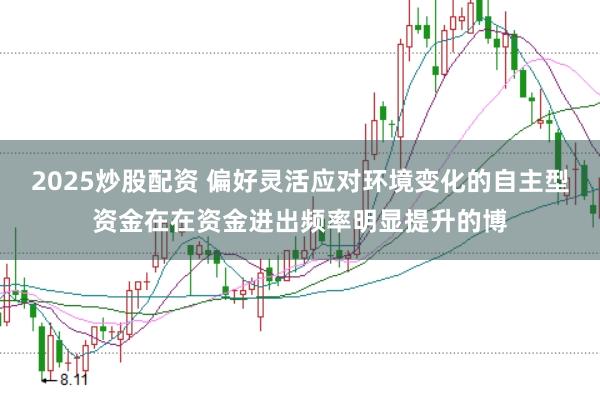 2025炒股配资 偏好灵活应对环境变化的自主型资金在在资金进出频率明显提升的博
