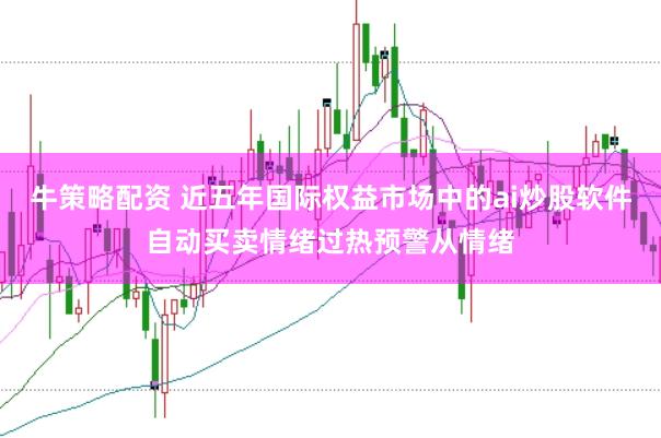牛策略配资 近五年国际权益市场中的ai炒股软件自动买卖情绪过热预警从情绪