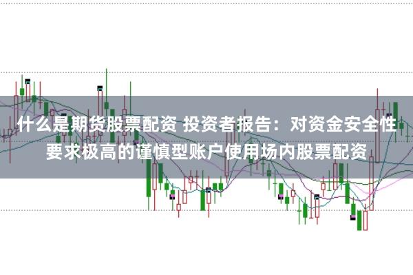 什么是期货股票配资 投资者报告：对资金安全性要求极高的谨慎型账户使用场内股票配资