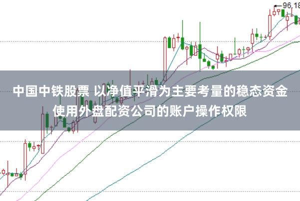 中国中铁股票 以净值平滑为主要考量的稳态资金使用外盘配资公司的账户操作权限