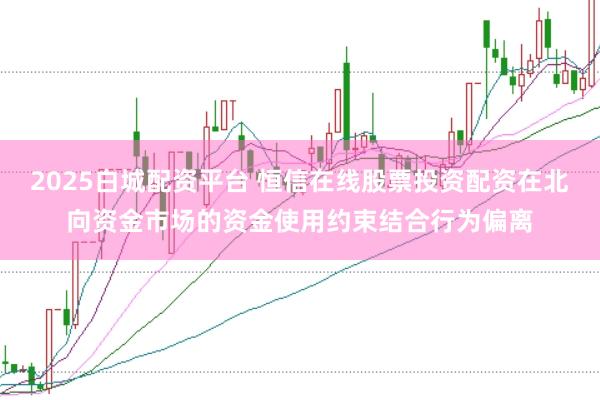 2025白城配资平台 恒信在线股票投资配资在北向资金市场的资金使用约束结合行为偏离