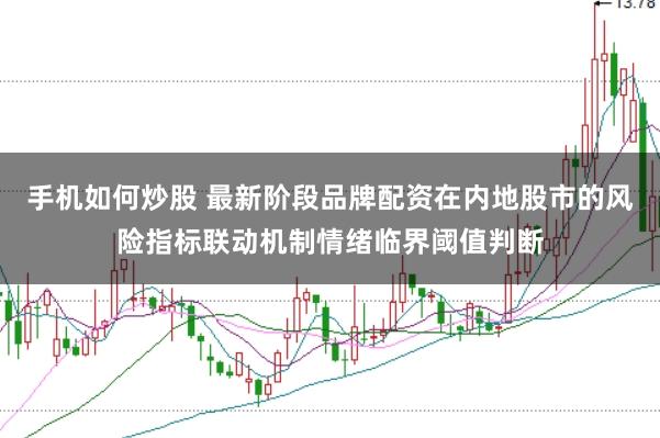手机如何炒股 最新阶段品牌配资在内地股市的风险指标联动机制情绪临界阈值判断