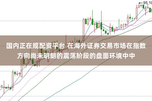 国内正在规配资平台 在海外证券交易市场在指数方向尚未明朗的震荡阶段的盘面环境中中
