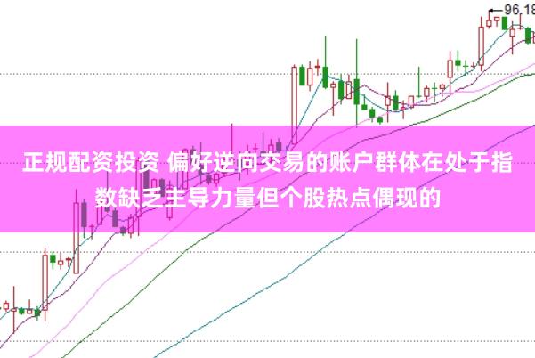 正规配资投资 偏好逆向交易的账户群体在处于指数缺乏主导力量但个股热点偶现的