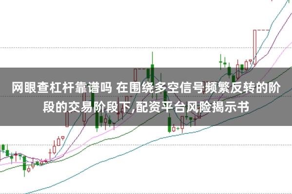 网眼查杠杆靠谱吗 在围绕多空信号频繁反转的阶段的交易阶段下,配资平台风险揭示书