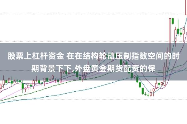 股票上杠杆资金 在在结构轮动压制指数空间的时期背景下下,外盘黄金期货配资的保