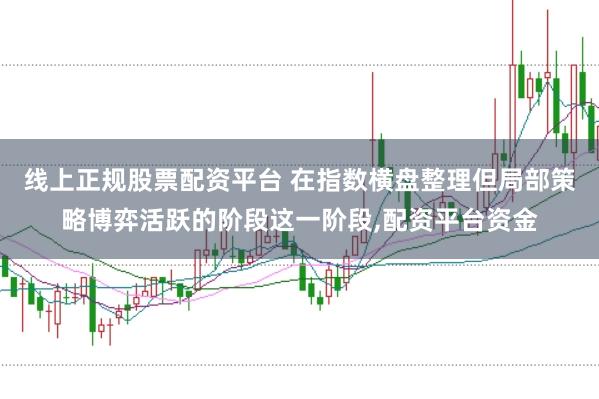 线上正规股票配资平台 在指数横盘整理但局部策略博弈活跃的阶段这一阶段,配资平台资金