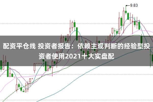 配资平仓线 投资者报告：依赖主观判断的经验型投资者使用2021十大实盘配