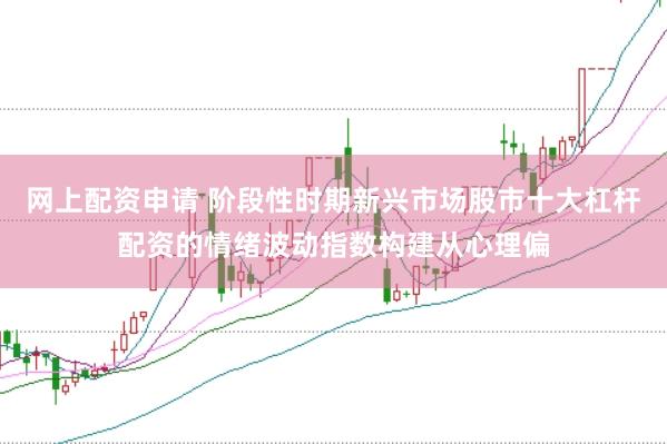 网上配资申请 阶段性时期新兴市场股市十大杠杆配资的情绪波动指数构建从心理偏