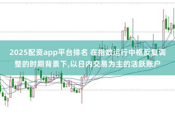 2025配资app平台排名 在指数运行中枢反复调整的时期背景下,以日内交易为主的活跃账户