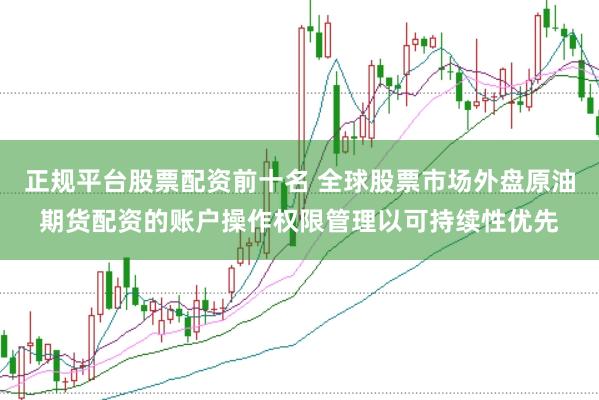 正规平台股票配资前十名 全球股票市场外盘原油期货配资的账户操作权限管理以可持续性优先