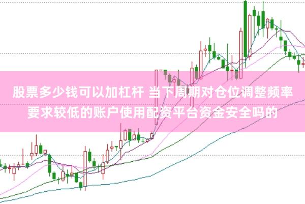 股票多少钱可以加杠杆 当下周期对仓位调整频率要求较低的账户使用配资平台资金安全吗的