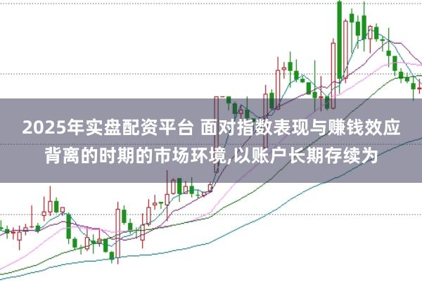 2025年实盘配资平台 面对指数表现与赚钱效应背离的时期的市场环境，以账户长期存续为