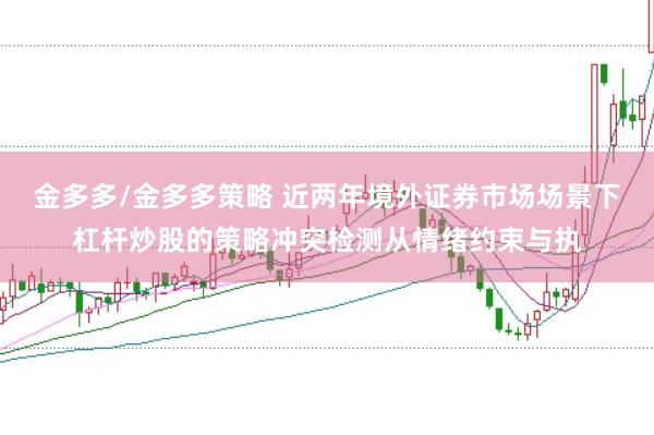 金多多/金多多策略 近两年境外证券市场场景下杠杆炒股的策略冲突检测从情绪约束与执