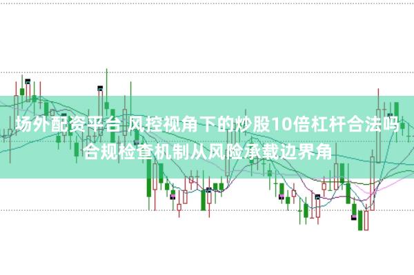 场外配资平台 风控视角下的炒股10倍杠杆合法吗合规检查机制从风险承载边界角