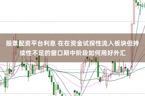 股票配资平台利息 在在资金试探性流入板块但持续性不足的窗口期中阶段如何用好外汇